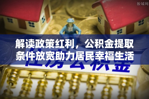 茂县解读政策红利，公积金提取条件放宽助力居民幸福生活