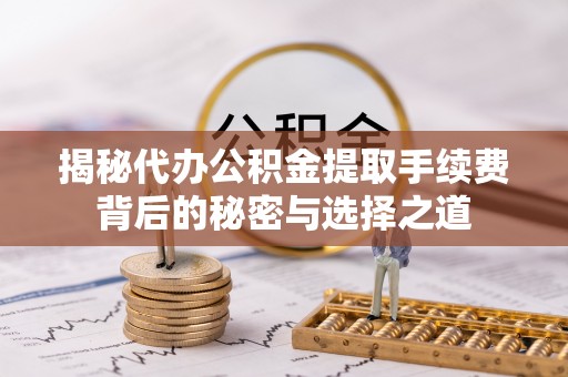 茂县揭秘代办公积金提取手续费背后的秘密与选择之道