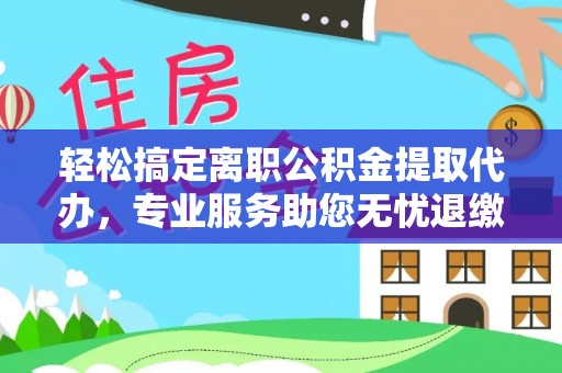 茂县轻松搞定离职公积金提取代办，专业服务助您无忧退缴