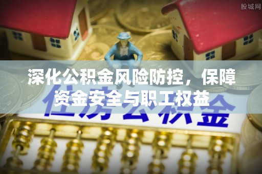 茂县深化公积金风险防控，保障资金安全与职工权益