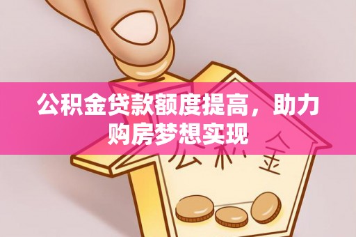 茂县公积金贷款额度提高，助力购房梦想实现