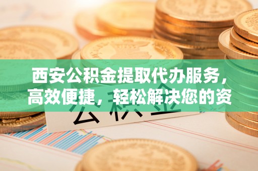 茂县西安公积金提取代办服务，高效便捷，轻松解决您的资金需求