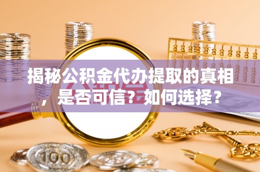 茂县揭秘公积金代办提取的真相，是否可信？如何选择？