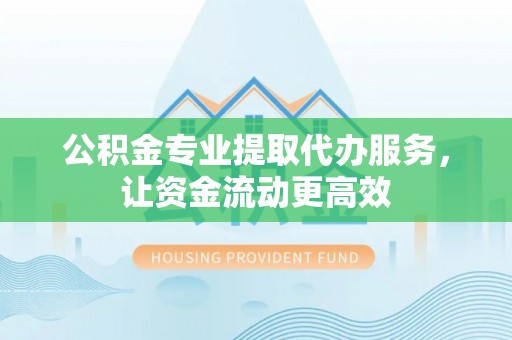 茂县公积金专业提取代办服务，让资金流动更高效