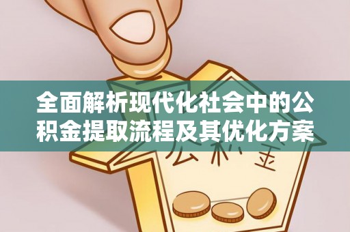 茂县全面解析现代化社会中的公积金提取流程及其优化方案