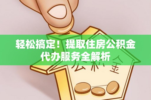 茂县轻松搞定！提取住房公积金代办服务全解析