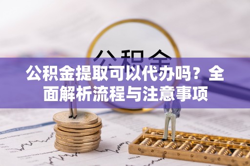 茂县公积金提取可以代办吗？全面解析流程与注意事项