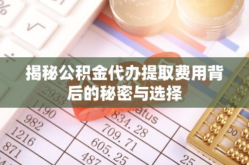 茂县揭秘公积金代办提取费用背后的秘密与选择