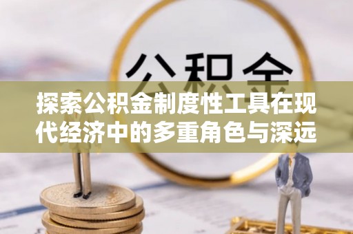 茂县探索公积金制度性工具在现代经济中的多重角色与深远影响