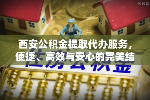 茂县西安公积金提取代办服务，便捷、高效与安心的完美结合