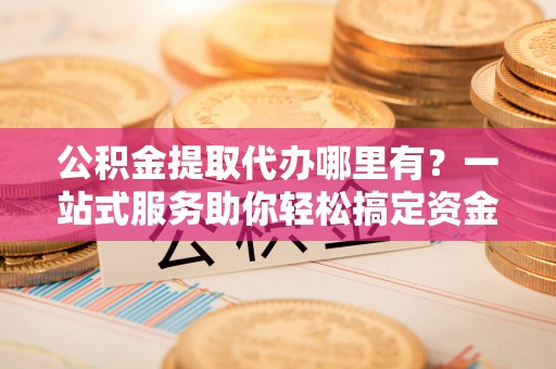 茂县公积金提取代办哪里有？一站式服务助你轻松搞定资金难题