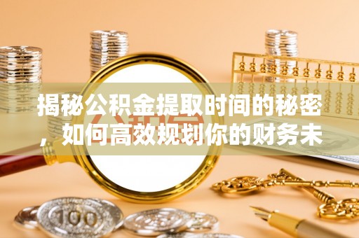 茂县揭秘公积金提取时间的秘密，如何高效规划你的财务未来