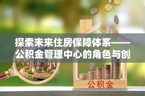 茂县探索未来住房保障体系——公积金管理中心的角色与创新