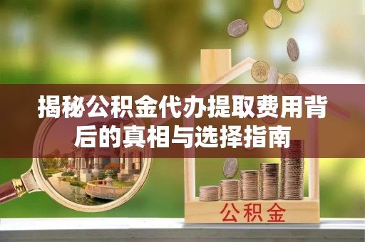 茂县揭秘公积金代办提取费用背后的真相与选择指南