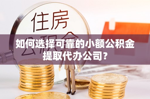 茂县如何选择可靠的小额公积金提取代办公司？