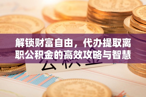 茂县解锁财富自由，代办提取离职公积金的高效攻略与智慧选择
