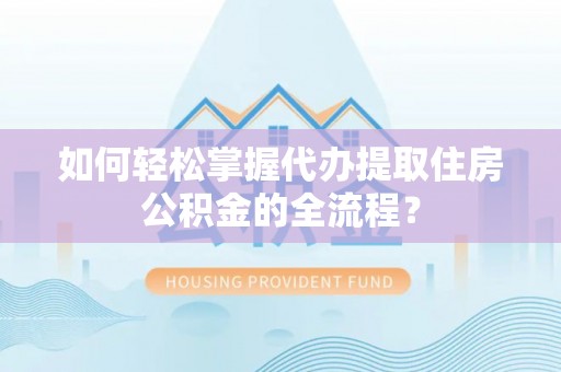 茂县如何轻松掌握代办提取住房公积金的全流程？