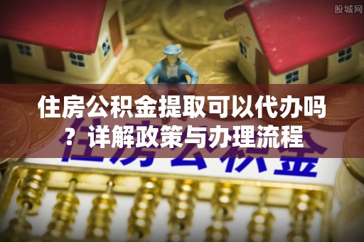 茂县住房公积金提取可以代办吗？详解政策与办理流程