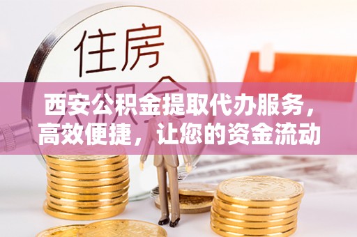 茂县西安公积金提取代办服务，高效便捷，让您的资金流动更灵活