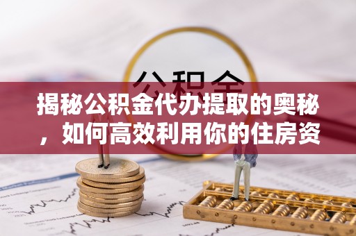 茂县揭秘公积金代办提取的奥秘，如何高效利用你的住房资金