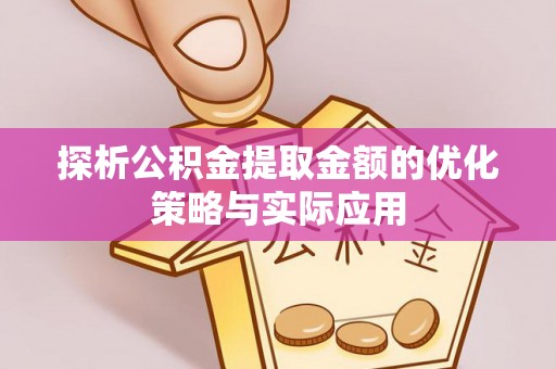 茂县探析公积金提取金额的优化策略与实际应用