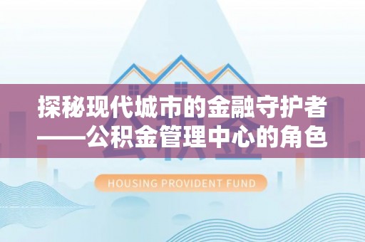 茂县探秘现代城市的金融守护者——公积金管理中心的角色与使命