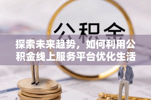 茂县探索未来趋势，如何利用公积金线上服务平台优化生活