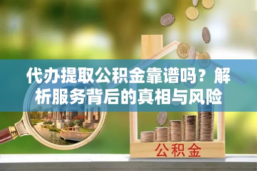 茂县代办提取公积金靠谱吗？解析服务背后的真相与风险