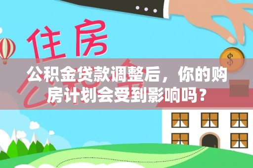 茂县公积金贷款调整后，你的购房计划会受到影响吗？