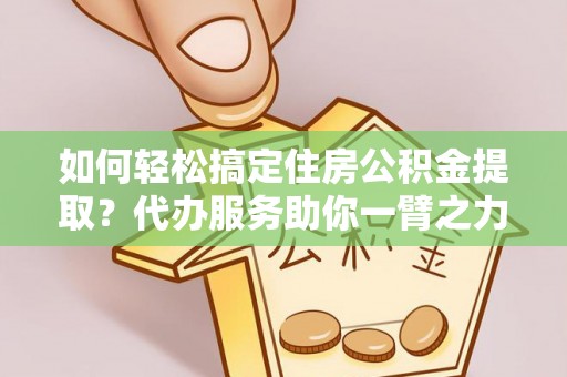茂县如何轻松搞定住房公积金提取？代办服务助你一臂之力