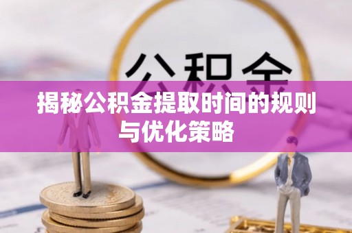 茂县揭秘公积金提取时间的规则与优化策略