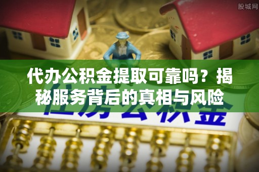 茂县代办公积金提取可靠吗？揭秘服务背后的真相与风险