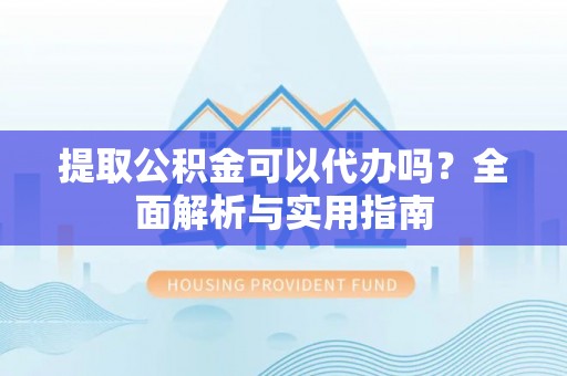 茂县提取公积金可以代办吗？全面解析与实用指南