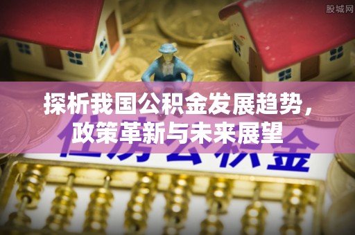 茂县探析我国公积金发展趋势，政策革新与未来展望
