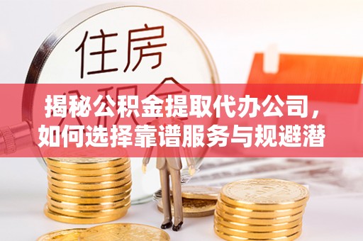 茂县揭秘公积金提取代办公司，如何选择靠谱服务与规避潜在风险