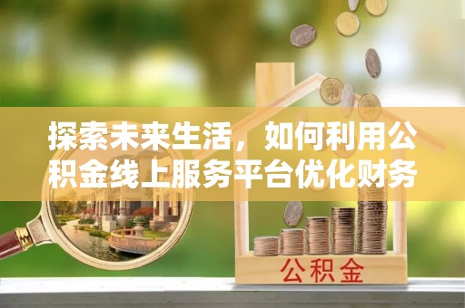 茂县探索未来生活，如何利用公积金线上服务平台优化财务管理