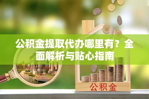 茂县公积金提取代办哪里有？全面解析与贴心指南