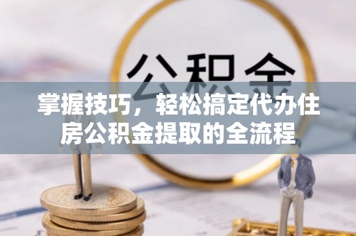 茂县掌握技巧，轻松搞定代办住房公积金提取的全流程