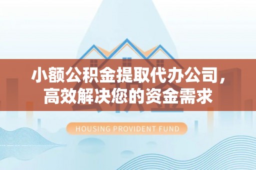 茂县小额公积金提取代办公司，高效解决您的资金需求