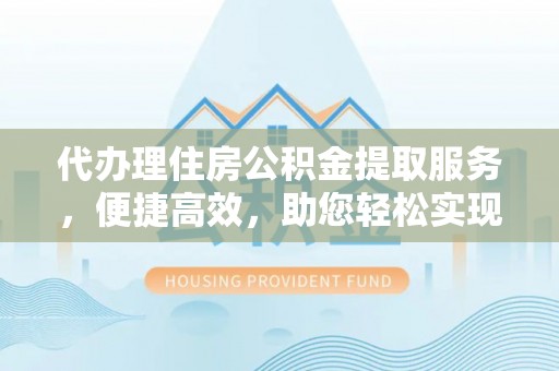 茂县代办理住房公积金提取服务，便捷高效，助您轻松实现资金规划
