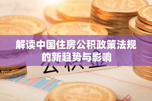 茂县解读中国住房公积政策法规的新趋势与影响