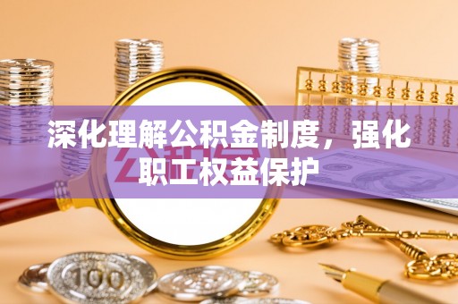 茂县深化理解公积金制度，强化职工权益保护