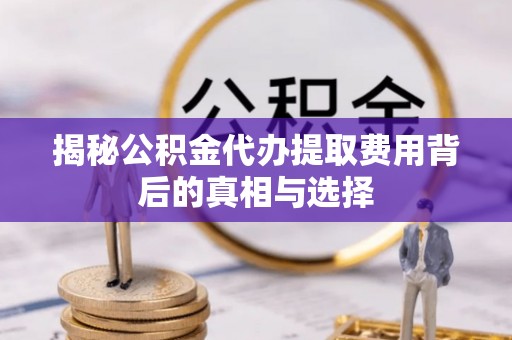 茂县揭秘公积金代办提取费用背后的真相与选择
