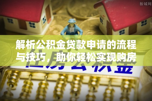茂县解析公积金贷款申请的流程与技巧，助你轻松实现购房梦想