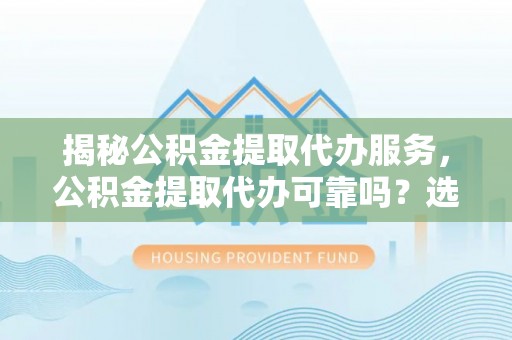 茂县揭秘公积金提取代办服务，公积金提取代办可靠吗？选择需谨慎