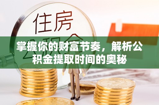 茂县掌握你的财富节奏，解析公积金提取时间的奥秘