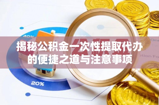 茂县揭秘公积金一次性提取代办的便捷之道与注意事项