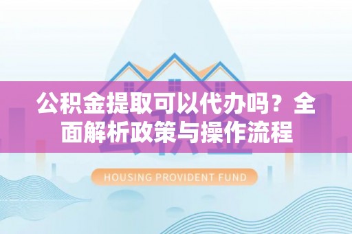 茂县公积金提取可以代办吗？全面解析政策与操作流程