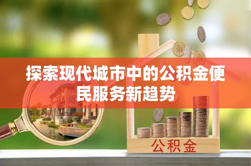 茂县探索现代城市中的公积金便民服务新趋势