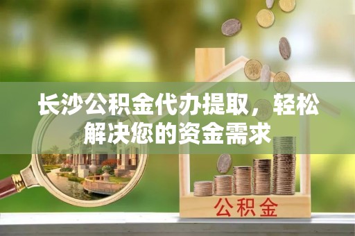 茂县长沙公积金代办提取，轻松解决您的资金需求